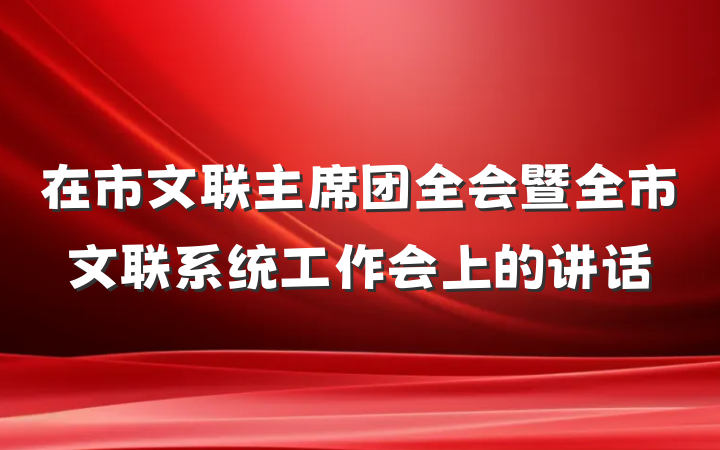 在市文联主席团全会暨全市文联系统工作会上的讲话
