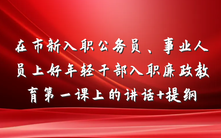 在市新入职公务员、事业人员上好年轻干部入职廉政教育第一课上的讲话 提纲