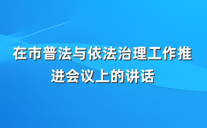 在市普法与依法治理工作推进会议上的讲话