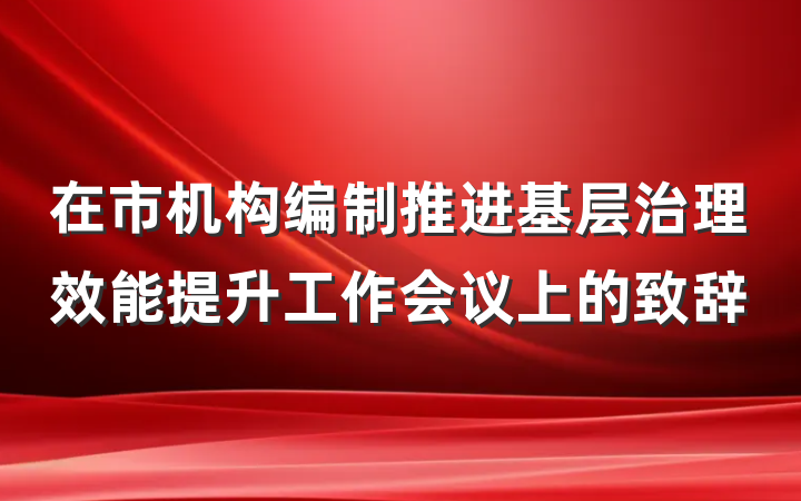 在市机构编制推进基层治理效能提升工作会议上的致辞