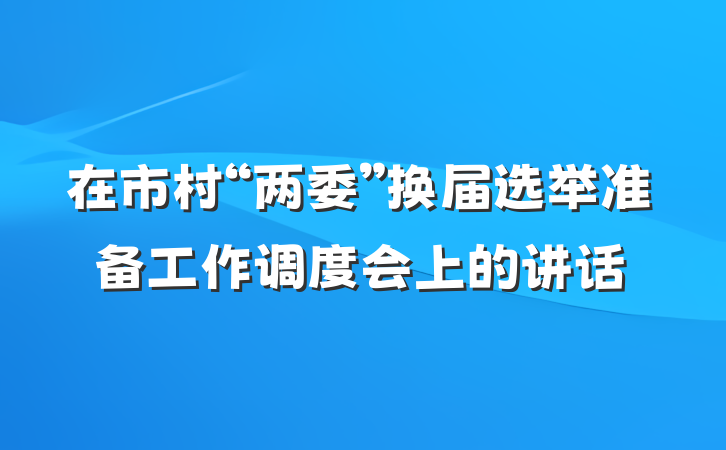 在市村“两委”换届选举准备工作调度会上的讲话