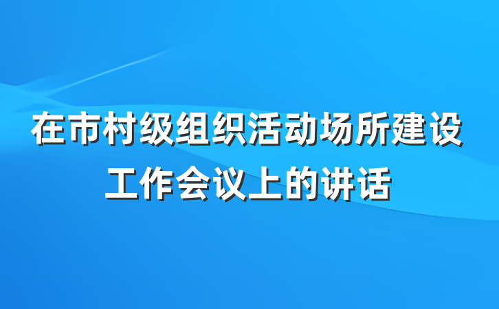 在市村级组织活动场所建设工作会议上的讲话