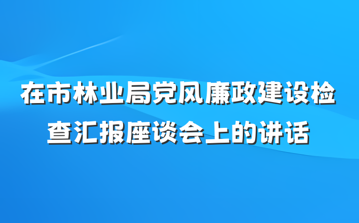 在市林业局党风廉政建设检查汇报座谈会上的讲话