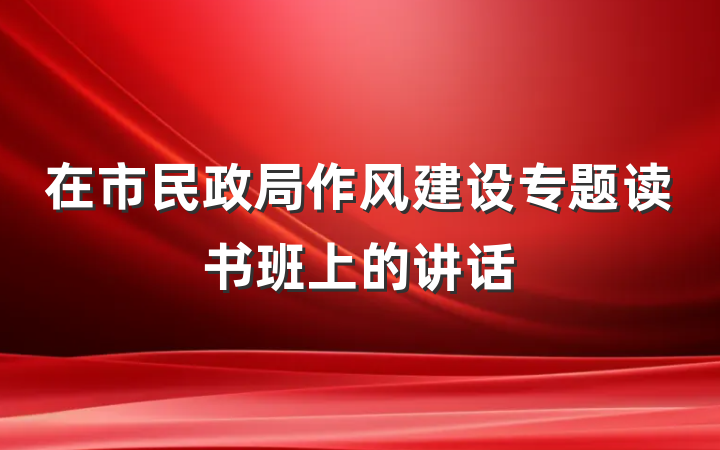 在市民政局作风建设专题读书班上的讲话