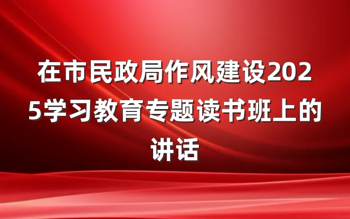 在市民政局作风建设2025学习教育专题读书班上的讲话