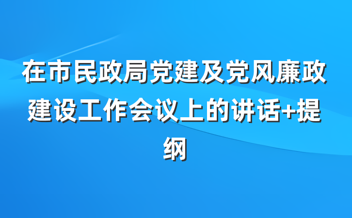 在市民政局党建及党风廉政建设工作会议上的讲话 提纲