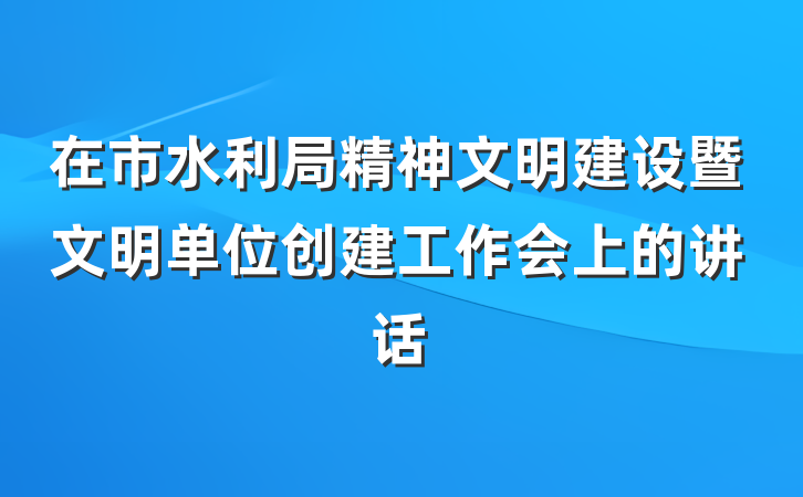 在市水利局精神文明建设暨文明单位创建工作会上的讲话