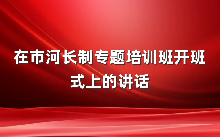 在市河长制专题培训班开班式上的讲话
