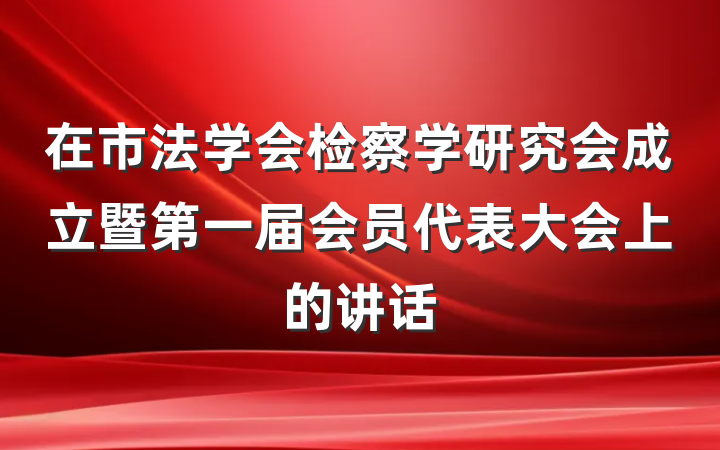 在市法学会检察学研究会成立暨第一届会员代表大会上的讲话
