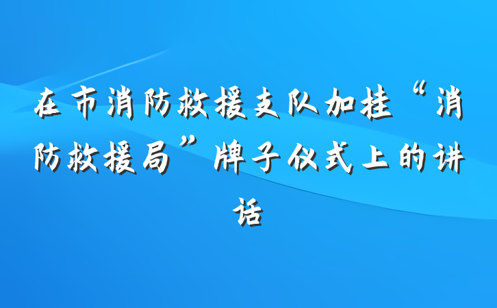 在市消防救援支队加挂“消防救援局”牌子仪式上的讲话
