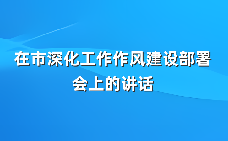 在市深化工作作风建设部署会上的讲话