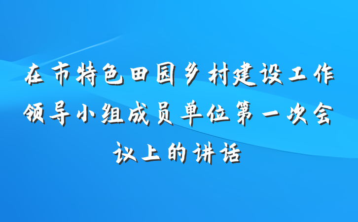 在市特色田园乡村建设工作领导小组成员单位第一次会议上的讲话