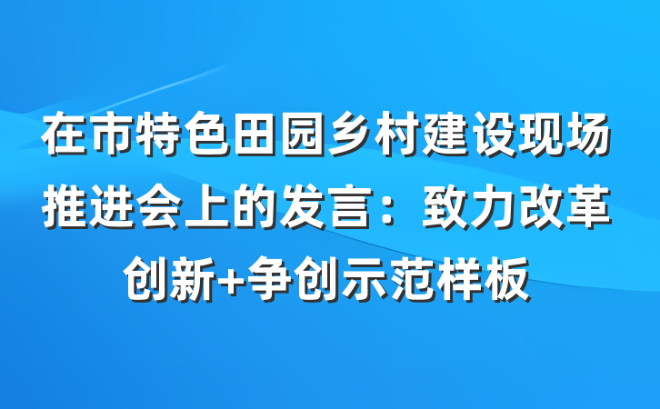 在市特色田园乡村建设现场推进会上的发言：致力改革创新 争创示范样板