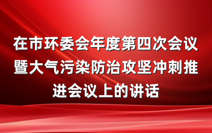 在市环委会年度第四次会议暨大气污染防治攻坚冲刺推进会议上的讲话