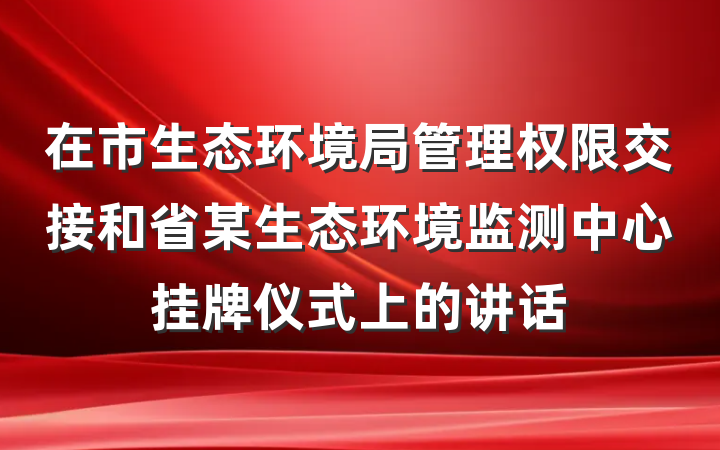 在市生态环境局管理权限交接和省某生态环境监测中心挂牌仪式上的讲话
