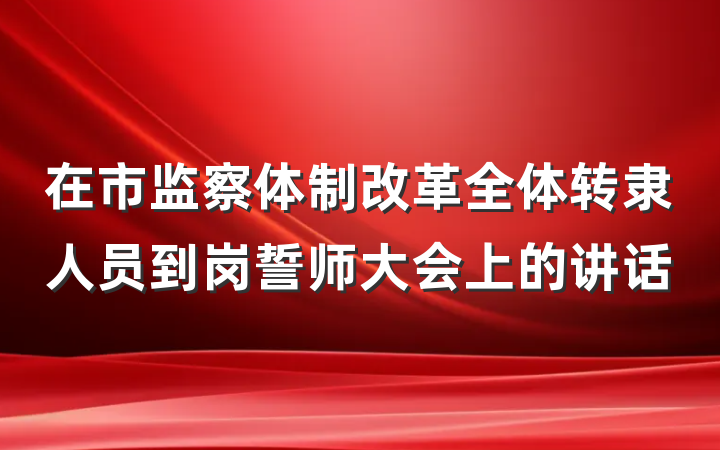 在市监察体制改革全体转隶人员到岗誓师大会上的讲话