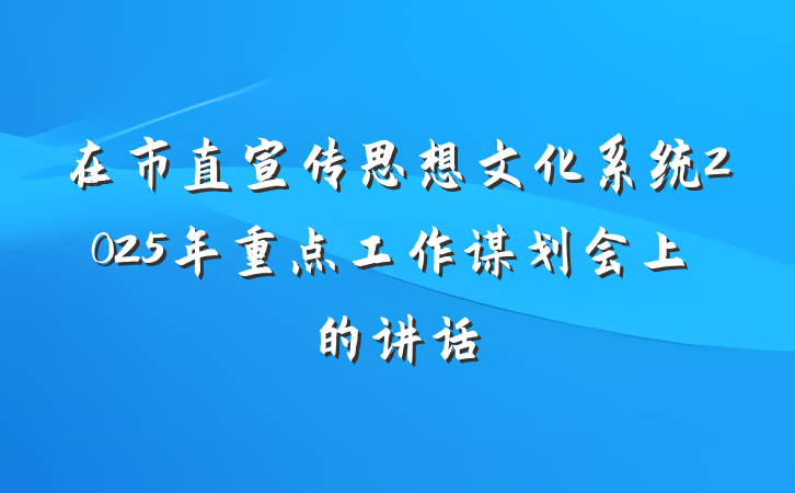 在市直宣传思想文化系统2025年重点工作谋划会上的讲话