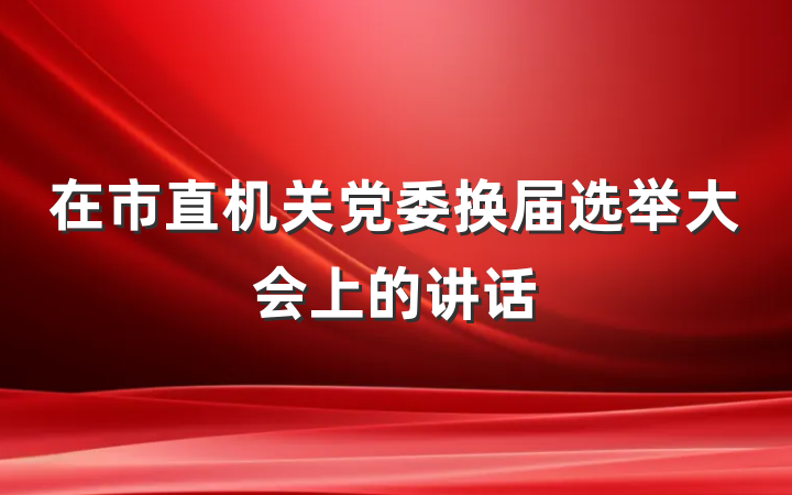 在市直机关党委换届选举大会上的讲话