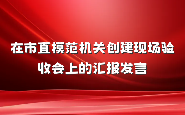 在市直模范机关创建现场验收会上的汇报发言