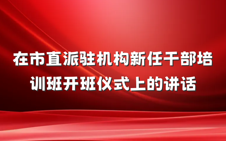 在市直派驻机构新任干部培训班开班仪式上的讲话