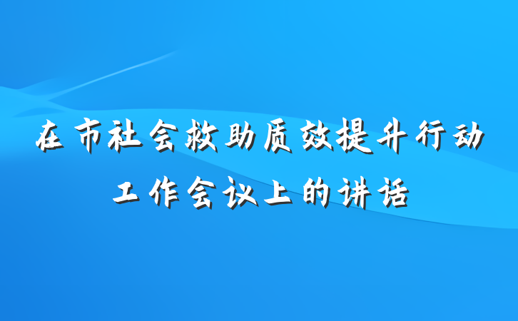 在市社会救助质效提升行动工作会议上的讲话