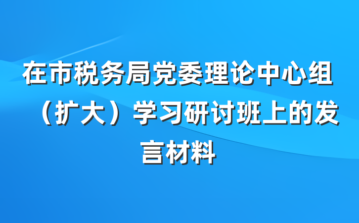 在市税务局党委理论中心组(扩大)学习研讨班上的发言材料