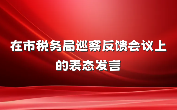 在市税务局巡察反馈会议上的表态发言