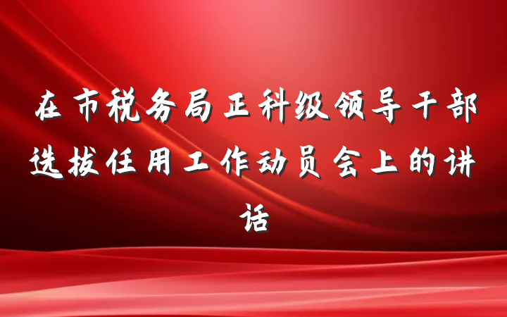 在市税务局正科级领导干部选拔任用工作动员会上的讲话