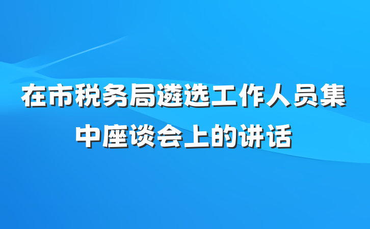 在市税务局遴选工作人员集中座谈会上的讲话