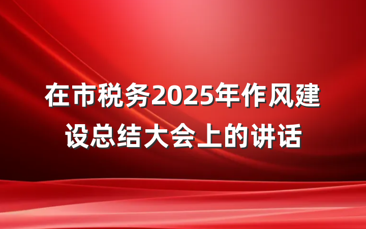 在市税务2025年作风建设总结大会上的讲话