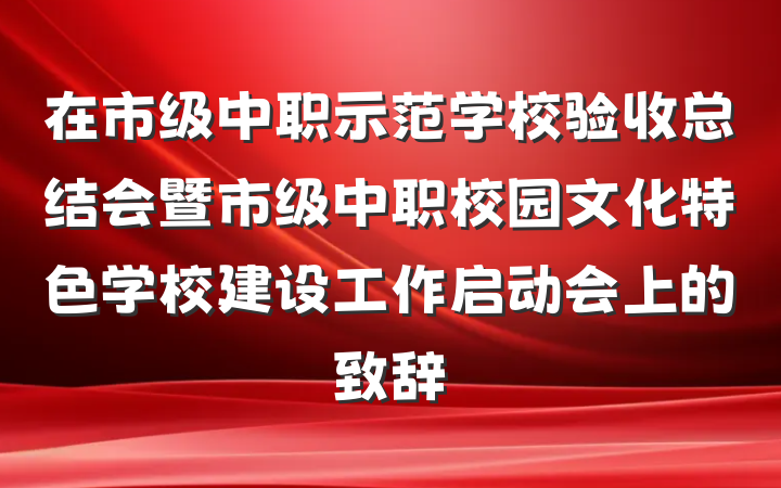 在市级中职示范学校验收总结会暨市级中职校园文化特色学校建设工作启动会上的致辞