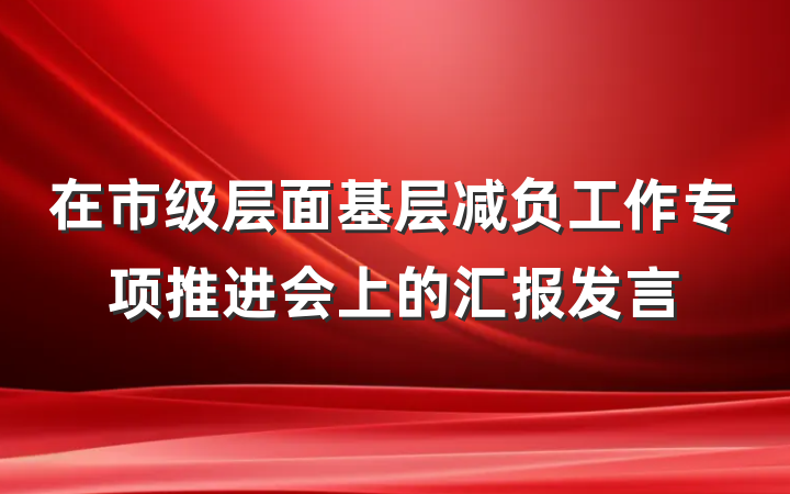 在市级层面基层减负工作专项推进会上的汇报发言