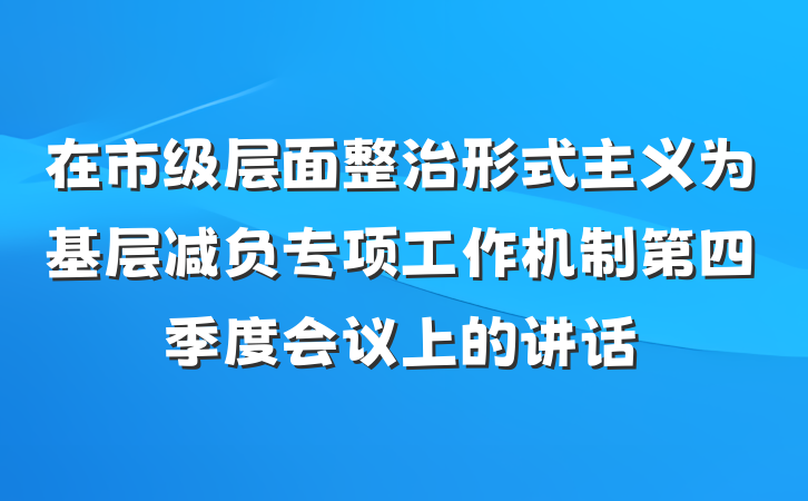 在市级层面整治形式主义为基层减负专项工作机制第四季度会议上的讲话