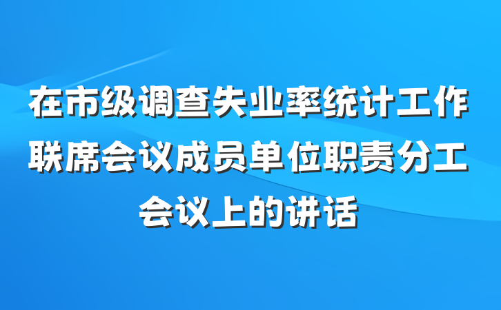在市级调查失业率统计工作联席会议成员单位职责分工会议上的讲话
