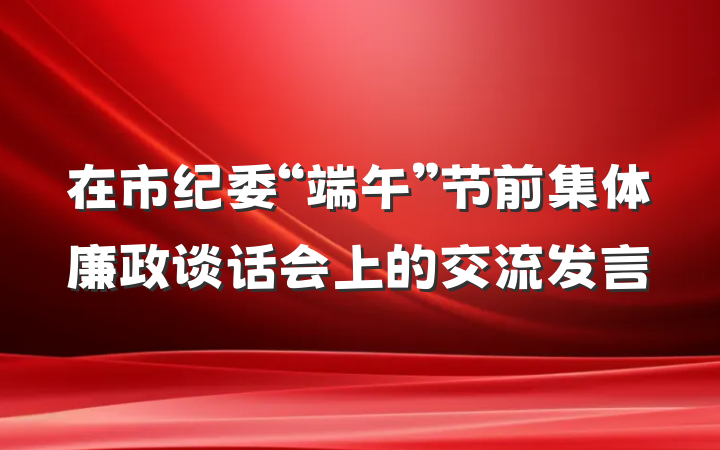在市纪委“端午”节前集体廉政谈话会上的交流发言