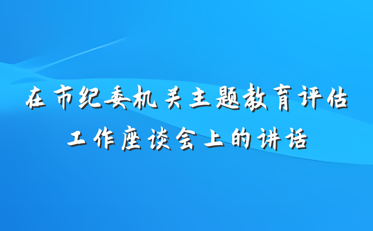在市纪委机关主题教育评估工作座谈会上的讲话