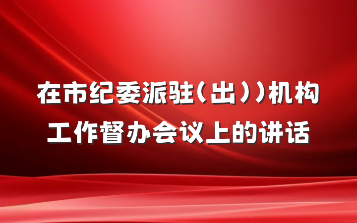 在市纪委派驻（出)）机构工作督办会议上的讲话