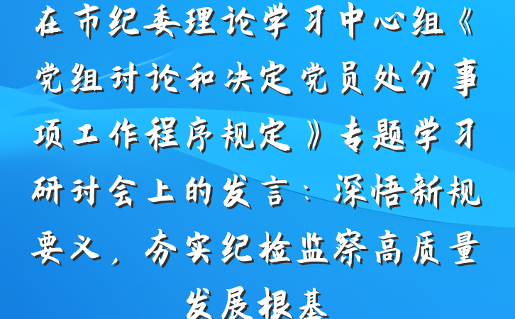 在市纪委理论学习中心组《党组讨论和决定党员处分事项工作程序规定》专题学习研讨会上的发言：深悟新规要义，夯实纪检监察高质量发展根基
