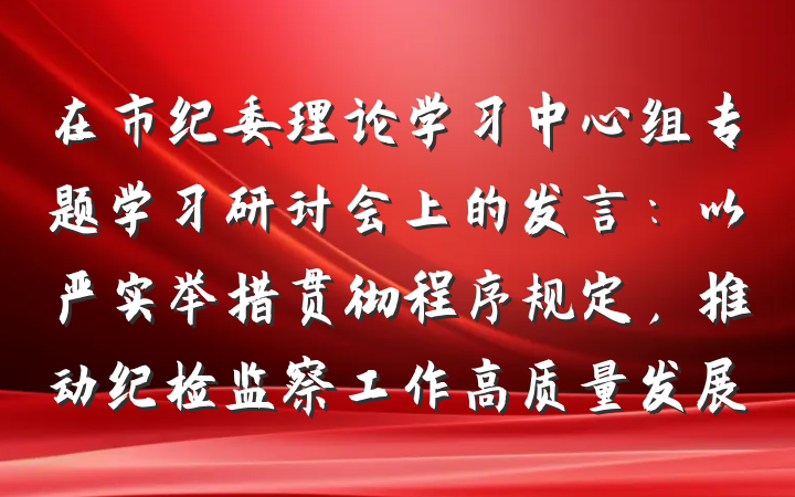 在市纪委理论学习中心组专题学习研讨会上的发言：以严实举措贯彻程序规定，推动纪检监察工作高质量发展