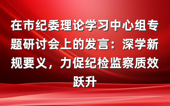 在市纪委理论学习中心组专题研讨会上的发言：深学新规要义，力促纪检监察质效跃升