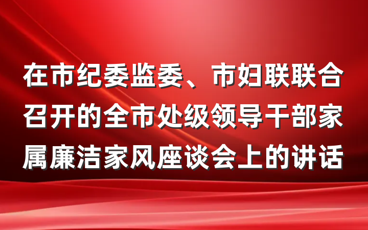 在市纪委监委、市妇联联合召开的全市处级领导干部家属廉洁家风座谈会上的讲话
