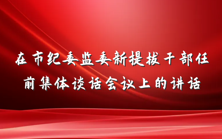 在市纪委监委新提拔干部任前集体谈话会议上的讲话