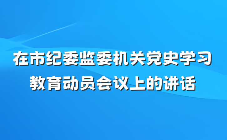 在市纪委监委机关党史学习教育动员会议上的讲话