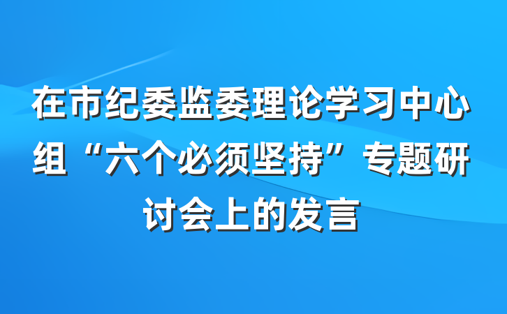 在市纪委监委理论学习中心组“六个必须坚持”专题研讨会上的发言