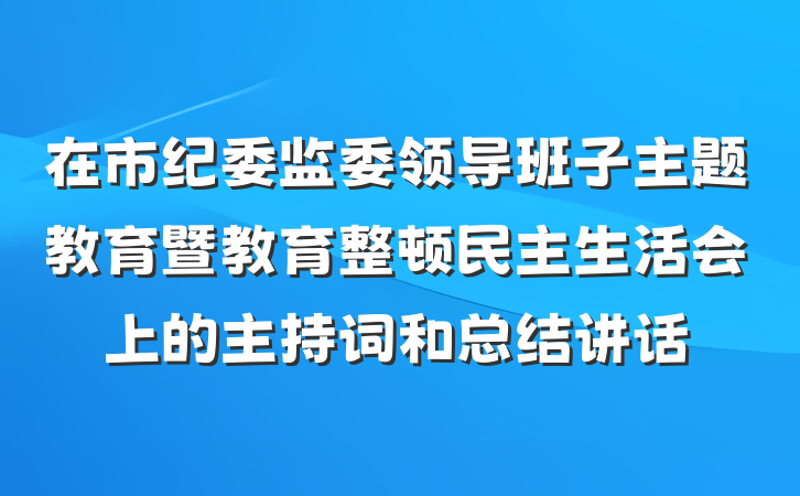 在市纪委监委领导班子主题教育暨教育整顿民主生活会上的主持词和总结讲话