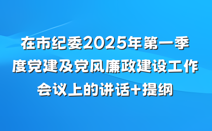 在市纪委2025年第一季度党建及党风廉政建设工作会议上的讲话 提纲