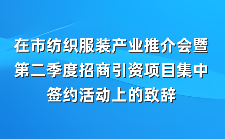 在市纺织服装产业推介会暨第二季度招商引资项目集中签约活动上的致辞