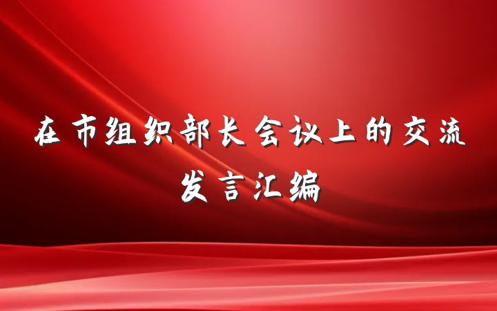 在市组织部长会议上的交流发言汇编