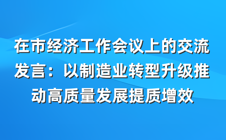 在市经济工作会议上的交流发言：以制造业转型升级推动高质量发展提质增效