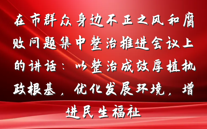 在市群众身边不正之风和腐败问题集中整治推进会议上的讲话：以整治成效厚植执政根基，优化发展环境，增进民生福祉